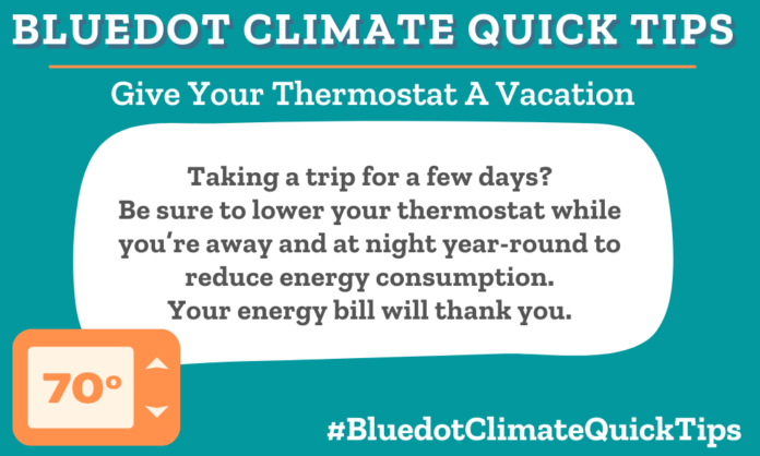 Climate Quick Tip: Give Your Thermostat A Vacation Taking a trip for a few days? Be sure to lower your thermostat while you’re away and at night year-round to reduce energy consumption. Your energy bill will thank you. Lower your thermostat overnight and when on vacation. Check out Imagine It! for more eco advice.